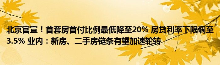 北京官宣！首套房首付比例最低降至20% 房贷利率下限调至3.5% 业内：新房、二手房链条有望加速轮转