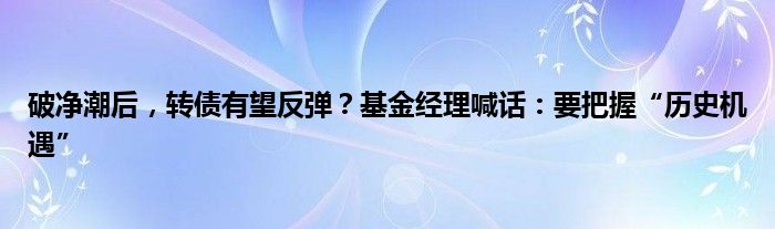 破净潮后，转债有望反弹？基金经理喊话：要把握“历史机遇”