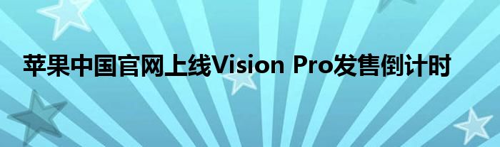 苹果中国官网上线Vision Pro发售倒计时