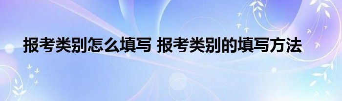 报考类别怎么填写 报考类别的填写方法