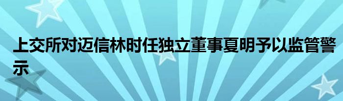 上交所对迈信林时任独立董事夏明予以监管警示