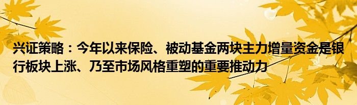 兴证策略：今年以来保险、被动基金两块主力增量资金是银行板块上涨、乃至市场风格重塑的重要推动力