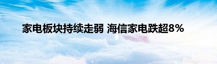 家电板块持续走弱 海信家电跌超8%