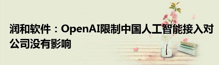 润和软件：OpenAI限制中国人工智能接入对公司没有影响