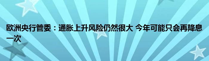 欧洲央行管委：通胀上升风险仍然很大 今年可能只会再降息一次