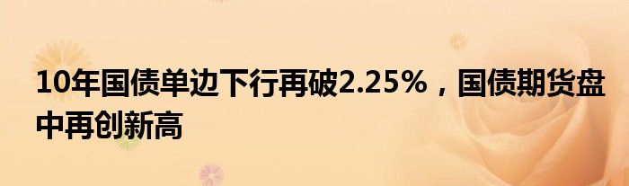 10年国债单边下行再破2.25%，国债期货盘中再创新高