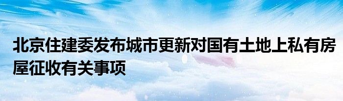 北京住建委发布城市更新对国有土地上私有房屋征收有关事项