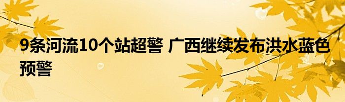 9条河流10个站超警 广西继续发布洪水蓝色预警