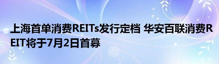 上海首单消费REITs发行定档 华安百联消费REIT将于7月2日首募