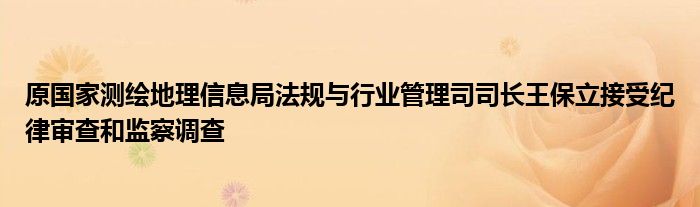 原国家测绘地理信息局法规与行业管理司司长王保立接受纪律审查和监察调查