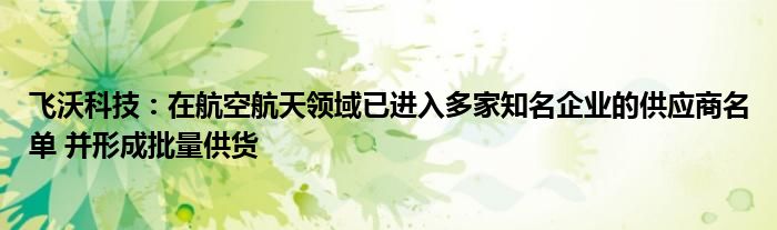 飞沃科技：在航空航天领域已进入多家知名企业的供应商名单 并形成批量供货