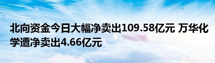 北向资金今日大幅净卖出109.58亿元 万华化学遭净卖出4.66亿元