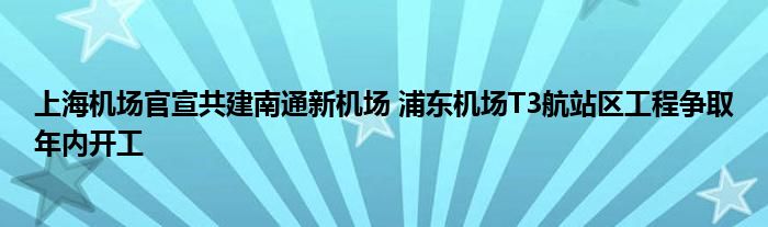 上海机场官宣共建南通新机场 浦东机场T3航站区工程争取年内开工