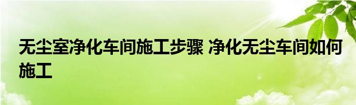 无尘室净化车间施工步骤 净化无尘车间如何施工