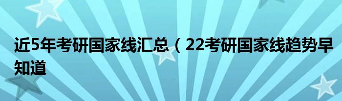 近5年考研国家线汇总（22考研国家线趋势早知道