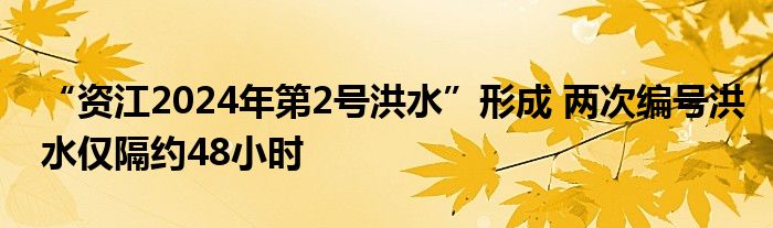 “资江2024年第2号洪水”形成 两次编号洪水仅隔约48小时