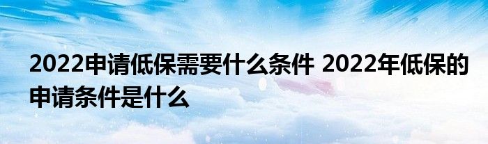 2022申请低保需要什么条件 2022年低保的申请条件是什么