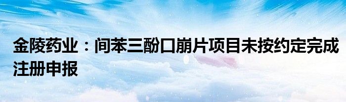 金陵药业：间苯三酚口崩片项目未按约定完成注册申报