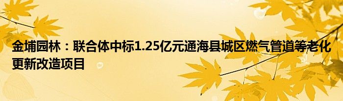 金埔园林：联合体中标1.25亿元通海县城区燃气管道等老化更新改造项目