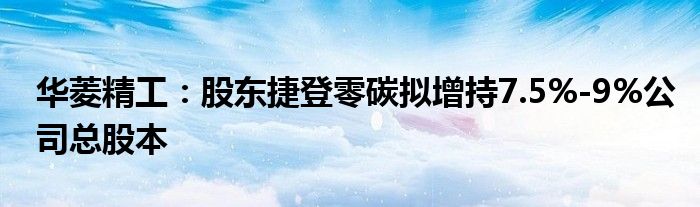 华菱精工：股东捷登零碳拟增持7.5%-9%公司总股本