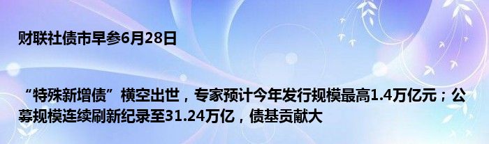 财联社债市早参6月28日 |“特殊新增债”横空出世，专家预计今年发行规模最高1.4万亿元；公募规模连续刷新纪录至31.24万亿，债基贡献大