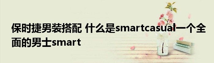 保时捷男装搭配 什么是smartcasual一个全面的男士smart