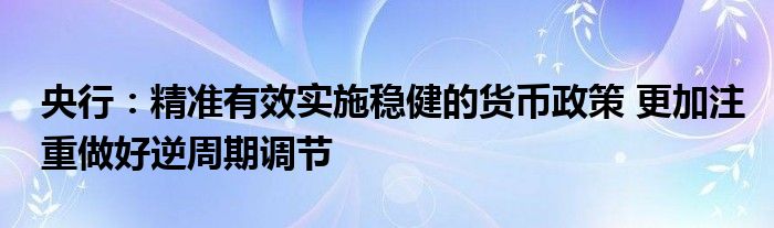 央行：精准有效实施稳健的货币政策 更加注重做好逆周期调节