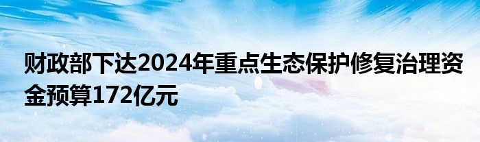 财政部下达2024年重点生态保护修复治理资金预算172亿元