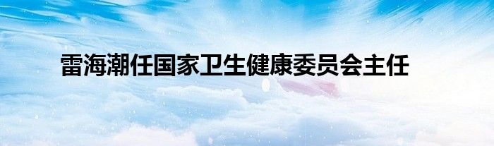 雷海潮任国家卫生健康委员会主任