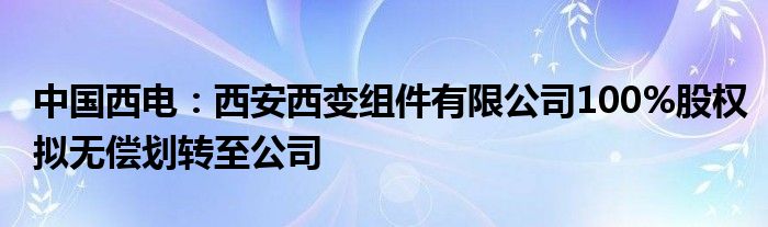 中国西电：西安西变组件有限公司100%股权拟无偿划转至公司