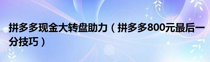 拼多多现金大转盘助力（拼多多800元最后一分技巧）