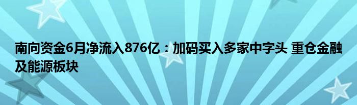 南向资金6月净流入876亿：加码买入多家中字头 重仓
及能源板块