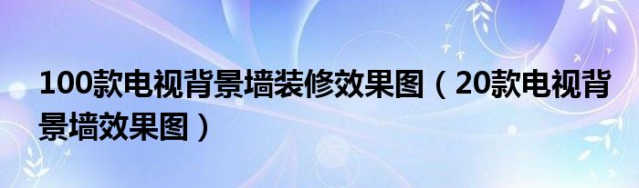 100款电视背景墙装修效果图（20款电视背景墙效果图）