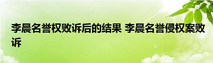 李晨名誉权败诉后的结果 李晨名誉侵权案败诉