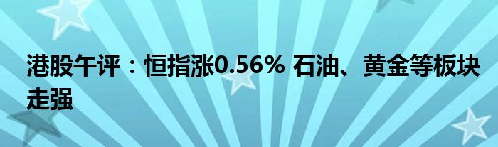 港股午评：恒指涨0.56% 石油、黄金等板块走强