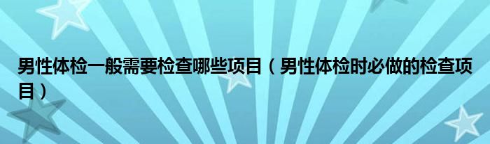 男性体检一般需要检查哪些项目（男性体检时必做的检查项目）