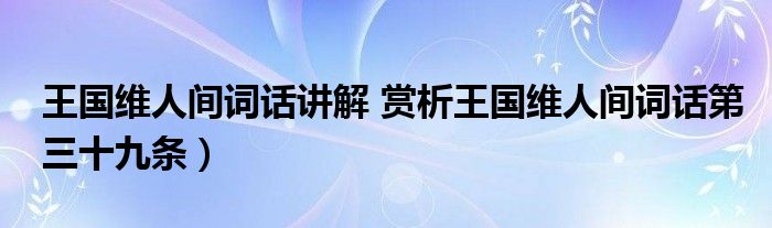 王国维人间词话讲解 赏析王国维人间词话第三十九条）