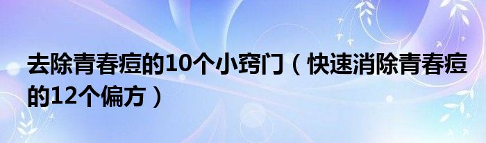 去除青春痘的10个小窍门（快速消除青春痘的12个偏方）