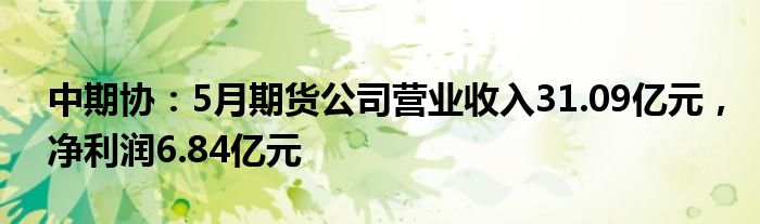 中期协：5月期货公司营业收入31.09亿元，净利润6.84亿元