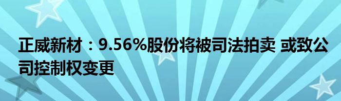 正威新材：9.56%股份将被司法拍卖 或致公司控制权变更