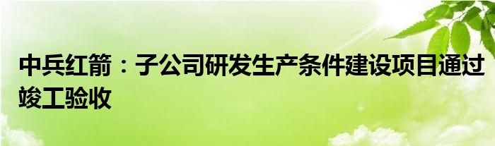 中兵红箭：子公司研发生产条件建设项目通过竣工验收