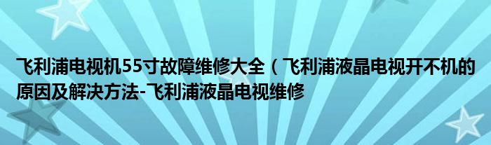 飞利浦电视机55寸故障维修大全（飞利浦液晶电视开不机的原因及解决方法-飞利浦液晶电视维修