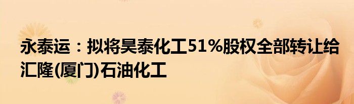 永泰运：拟将昊泰化工51%股权全部转让给汇隆(厦门)石油化工