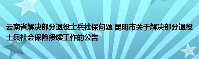 云南省解决部分退役士兵社保问题 昆明市关于解决部分退役士兵社会保险接续工作的公告