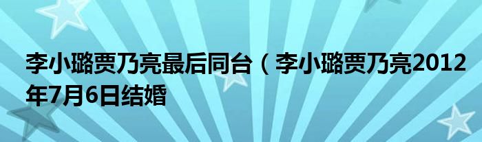 李小璐贾乃亮最后同台（李小璐贾乃亮2012年7月6日结婚