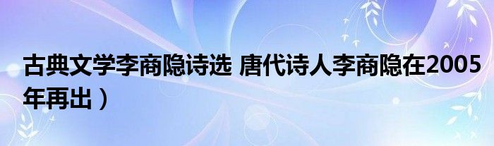 古典文学李商隐诗选 唐代诗人李商隐在2005年再出）