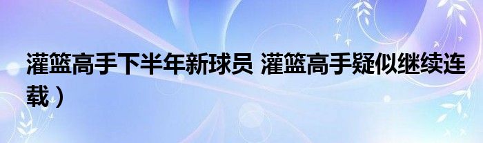 灌篮高手下半年新球员 灌篮高手疑似继续连载）