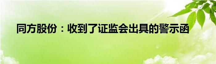 同方股份：收到了证监会出具的警示函