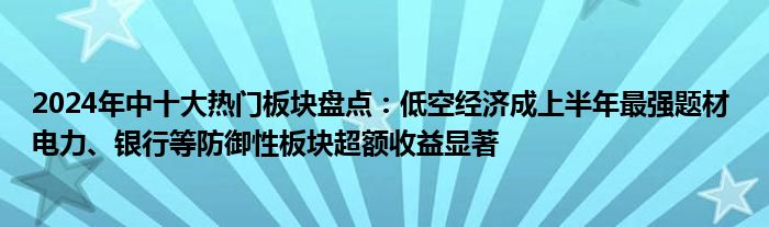 2024年中十大热门板块盘点：低空经济成上半年最强题材 电力、银行等防御性板块超额收益显著