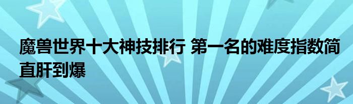 魔兽世界十大神技排行 第一名的难度指数简直肝到爆